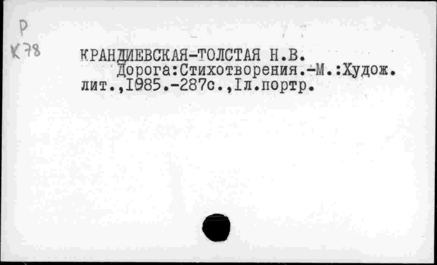 ﻿КРАНДИЕВСКАЯ-ТОЛСТАЯ H.В.
Дорога:Стихотворения.-М.:Худож. лит.,1985.-287с.,1л.портр.